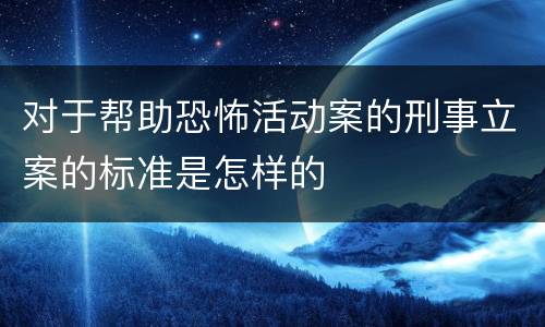 对于帮助恐怖活动案的刑事立案的标准是怎样的