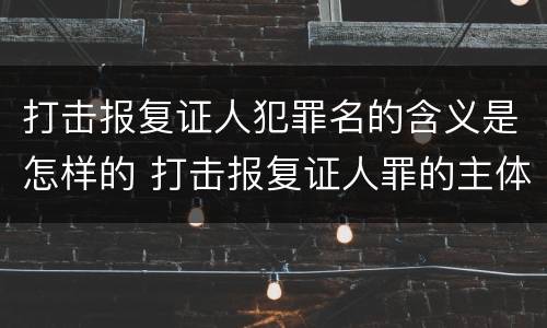 打击报复证人犯罪名的含义是怎样的 打击报复证人罪的主体