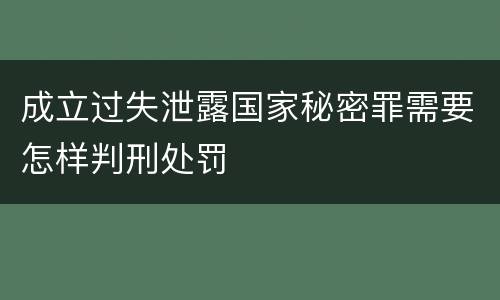 成立过失泄露国家秘密罪需要怎样判刑处罚