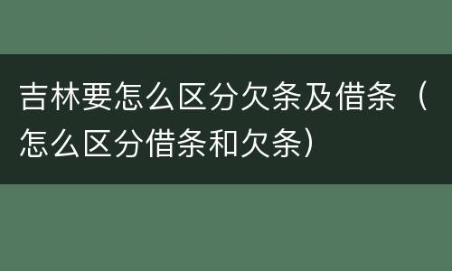 吉林要怎么区分欠条及借条（怎么区分借条和欠条）