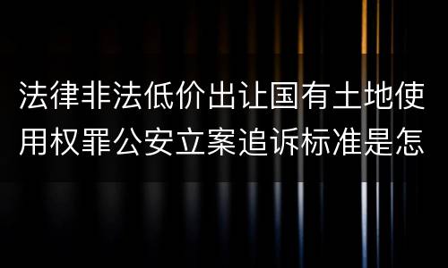 法律非法低价出让国有土地使用权罪公安立案追诉标准是怎么样规定