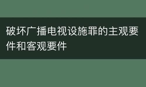破坏广播电视设施罪的主观要件和客观要件