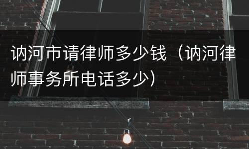 讷河市请律师多少钱（讷河律师事务所电话多少）