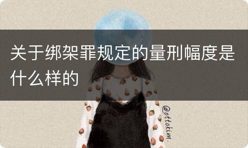 关于绑架罪规定的量刑幅度是什么样的