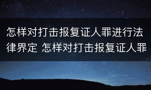 怎样对打击报复证人罪进行法律界定 怎样对打击报复证人罪进行法律界定和处罚