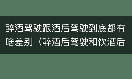 醉酒驾驶跟酒后驾驶到底都有啥差别（醉酒后驾驶和饮酒后驾驶有什么区别）