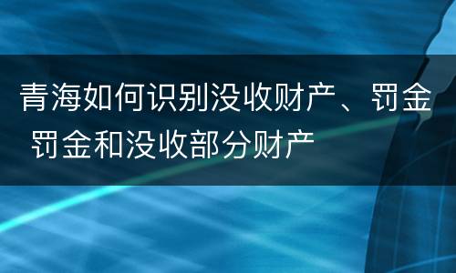 青海如何识别没收财产、罚金 罚金和没收部分财产