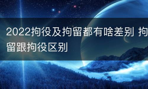 2022拘役及拘留都有啥差别 拘留跟拘役区别
