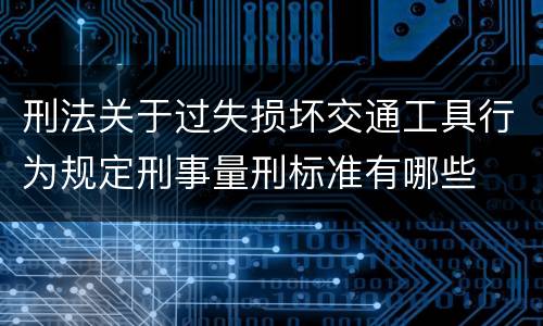 刑法关于过失损坏交通工具行为规定刑事量刑标准有哪些