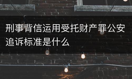 刑事背信运用受托财产罪公安追诉标准是什么