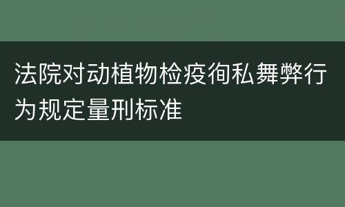 法院对动植物检疫徇私舞弊行为规定量刑标准