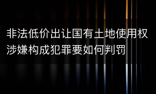 非法低价出让国有土地使用权涉嫌构成犯罪要如何判罚