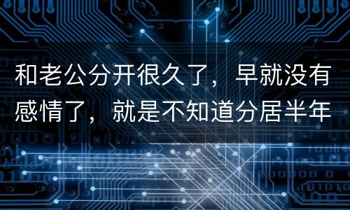 和老公分开很久了，早就没有感情了，就是不知道分居半年就自动离婚，是真的吗