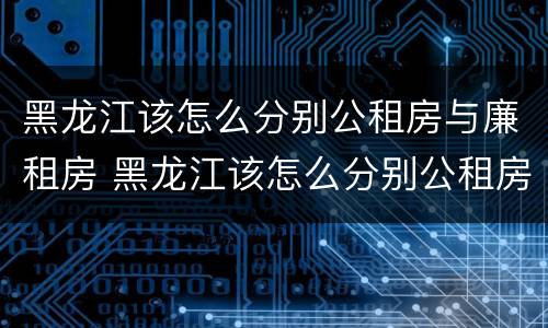 黑龙江该怎么分别公租房与廉租房 黑龙江该怎么分别公租房与廉租房呢