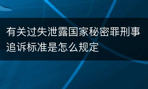 有关过失泄露国家秘密罪刑事追诉标准是怎么规定