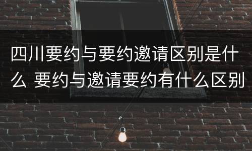 四川要约与要约邀请区别是什么 要约与邀请要约有什么区别