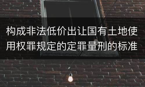 构成非法低价出让国有土地使用权罪规定的定罪量刑的标准是多少
