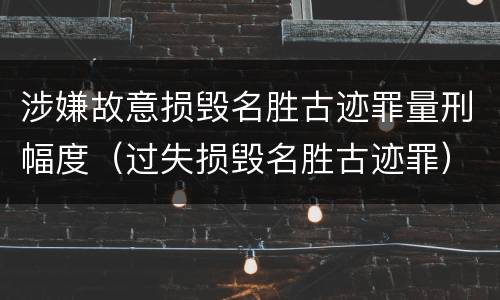涉嫌故意损毁名胜古迹罪量刑幅度（过失损毁名胜古迹罪）