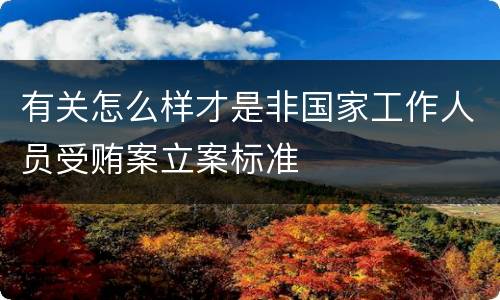 有关怎么样才是非国家工作人员受贿案立案标准
