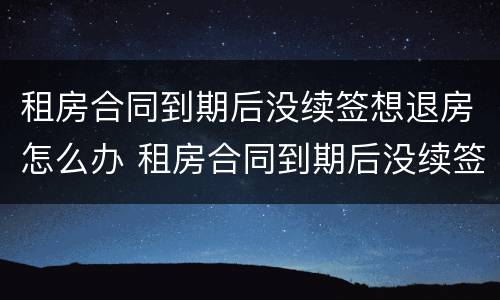 租房合同到期后没续签想退房怎么办 租房合同到期后没续签想退房怎么办呢