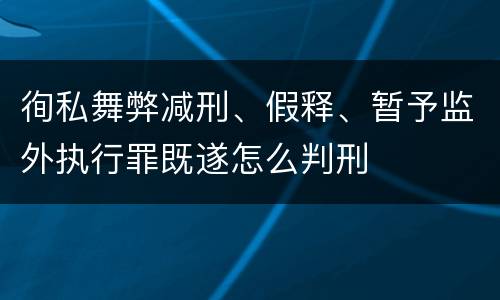 徇私舞弊减刑、假释、暂予监外执行罪既遂怎么判刑