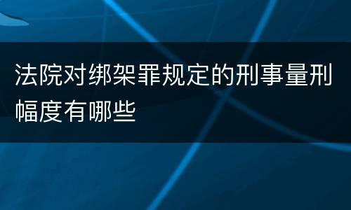 法院对绑架罪规定的刑事量刑幅度有哪些