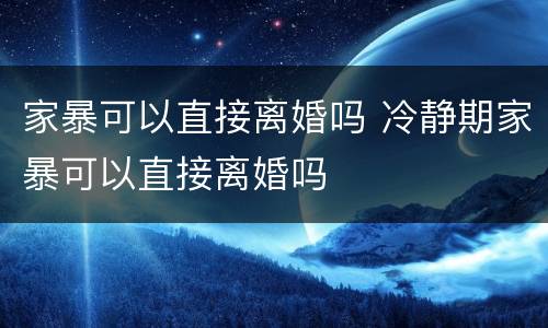 家暴可以直接离婚吗 冷静期家暴可以直接离婚吗