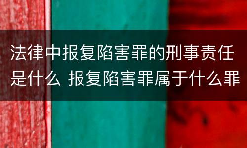 法律中报复陷害罪的刑事责任是什么 报复陷害罪属于什么罪