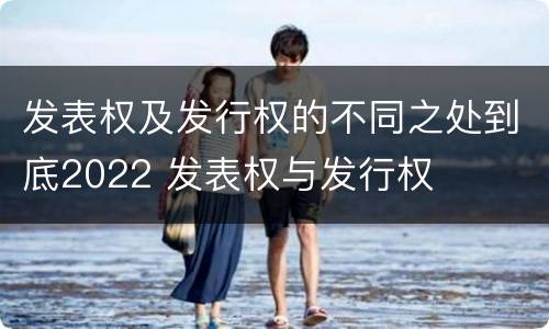 发表权及发行权的不同之处到底2022 发表权与发行权