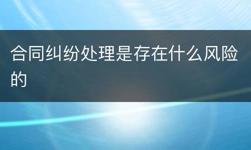 合同纠纷处理是存在什么风险的