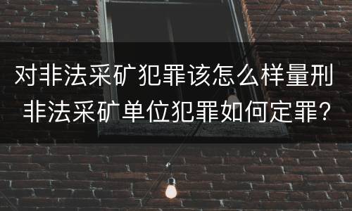 对非法采矿犯罪该怎么样量刑 非法采矿单位犯罪如何定罪?