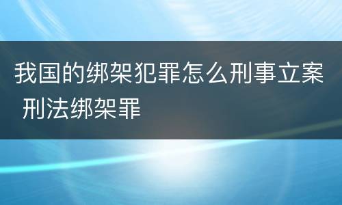 我国的绑架犯罪怎么刑事立案 刑法绑架罪