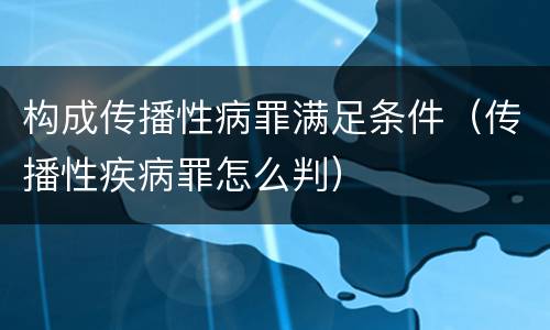 构成传播性病罪满足条件（传播性疾病罪怎么判）
