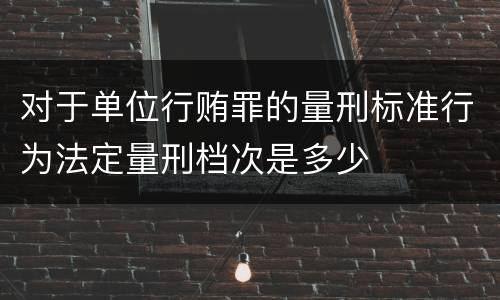 对于单位行贿罪的量刑标准行为法定量刑档次是多少