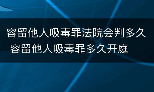 容留他人吸毒罪法院会判多久 容留他人吸毒罪多久开庭
