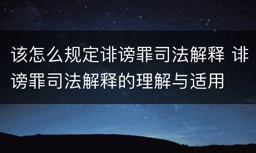 该怎么规定诽谤罪司法解释 诽谤罪司法解释的理解与适用
