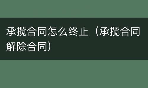 承揽合同怎么终止（承揽合同解除合同）