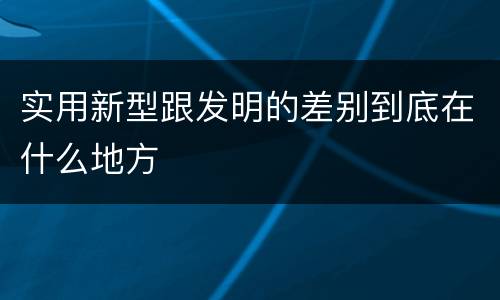 实用新型跟发明的差别到底在什么地方