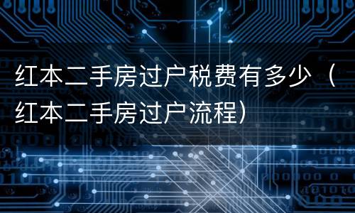 红本二手房过户税费有多少（红本二手房过户流程）