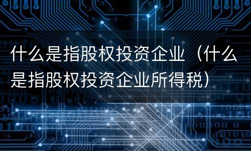 什么是指股权投资企业（什么是指股权投资企业所得税）