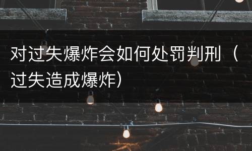 对过失爆炸会如何处罚判刑（过失造成爆炸）