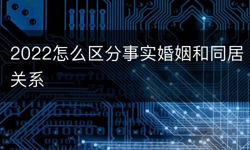2022怎么区分事实婚姻和同居关系