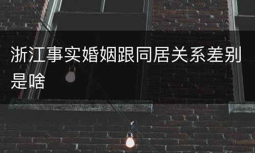 浙江事实婚姻跟同居关系差别是啥