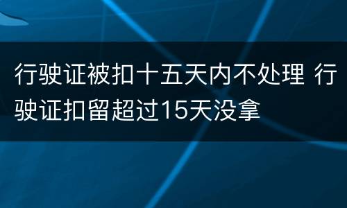 行驶证被扣十五天内不处理 行驶证扣留超过15天没拿