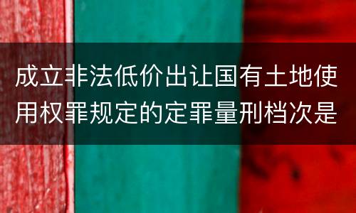成立非法低价出让国有土地使用权罪规定的定罪量刑档次是怎样的