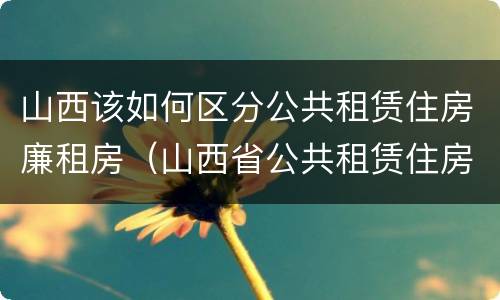 山西该如何区分公共租赁住房廉租房（山西省公共租赁住房管理办法）
