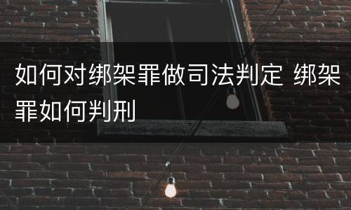 如何对绑架罪做司法判定 绑架罪如何判刑