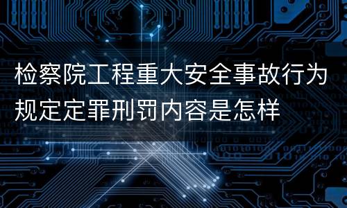检察院工程重大安全事故行为规定定罪刑罚内容是怎样