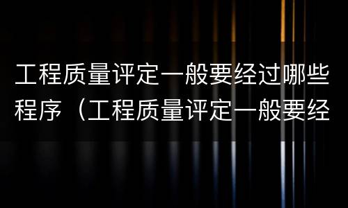 工程质量评定一般要经过哪些程序（工程质量评定一般要经过哪些程序呢）