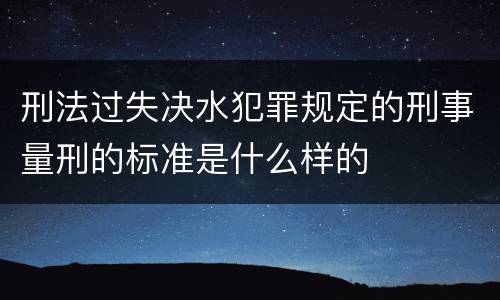 刑法过失决水犯罪规定的刑事量刑的标准是什么样的